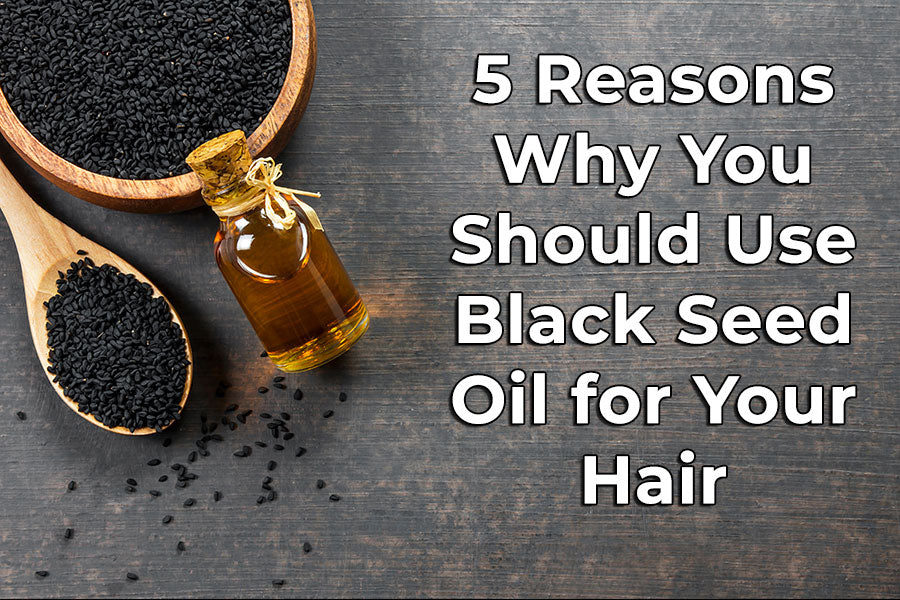 5 Reasons Why You Should Use Black Seed Oil for Your Hair